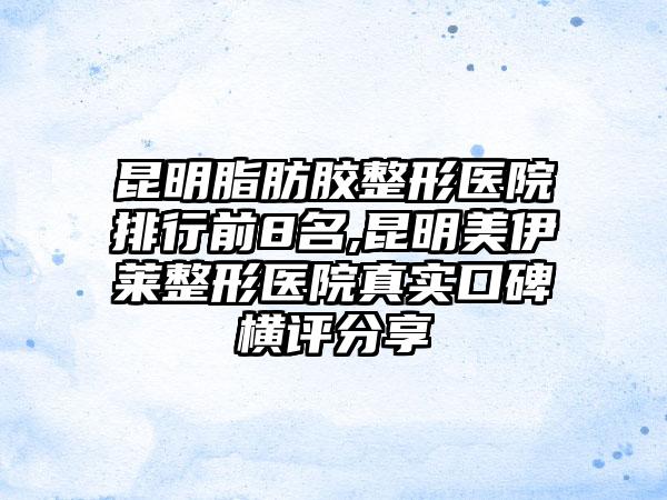 昆明脂肪胶整形医院排行前8名,昆明美伊莱整形医院真实口碑横评分享