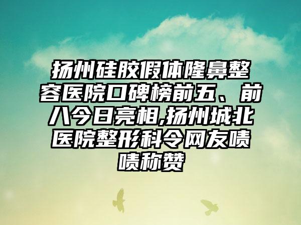 扬州硅胶假体隆鼻整容医院口碑榜前五、前八今日亮相,扬州城北医院整形科令网友啧啧称赞