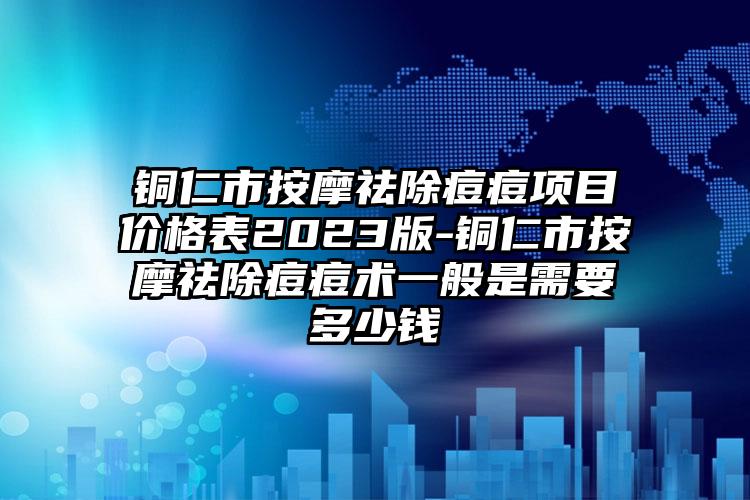 铜仁市按摩祛除痘痘项目价格表2023版-铜仁市按摩祛除痘痘术一般是需要多少钱