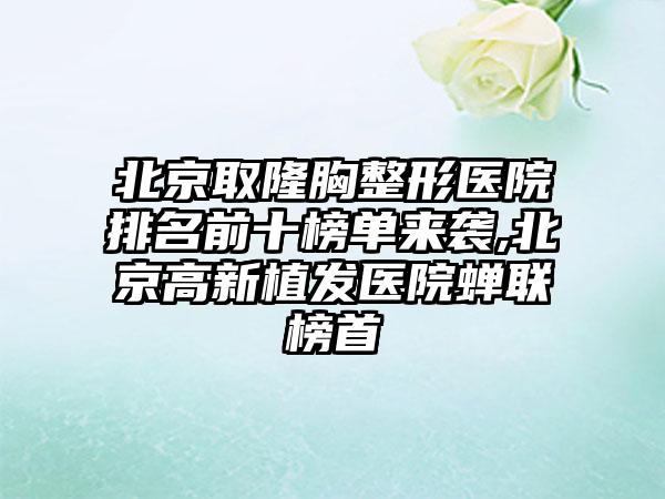 北京取隆胸整形医院排名前十榜单来袭,北京高新植发医院蝉联榜首