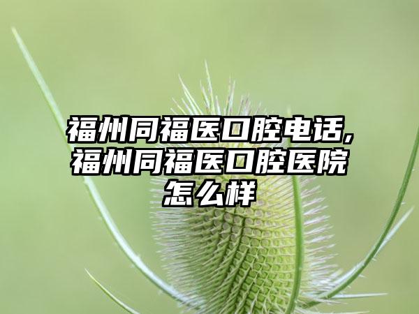 福州同福医口腔电话,福州同福医口腔医院怎么样