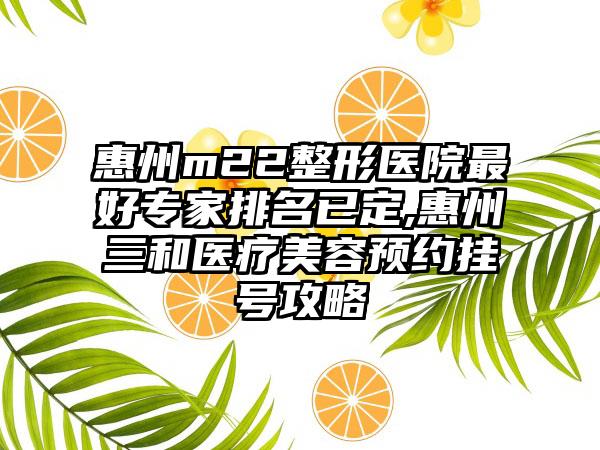 惠州m22整形医院较好骨干医生排名已定,惠州三和医疗美容预约挂号攻略