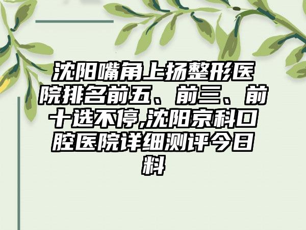 沈阳嘴角上扬整形医院排名前五、前三、前十选不停,沈阳京科口腔医院详细测评今日料