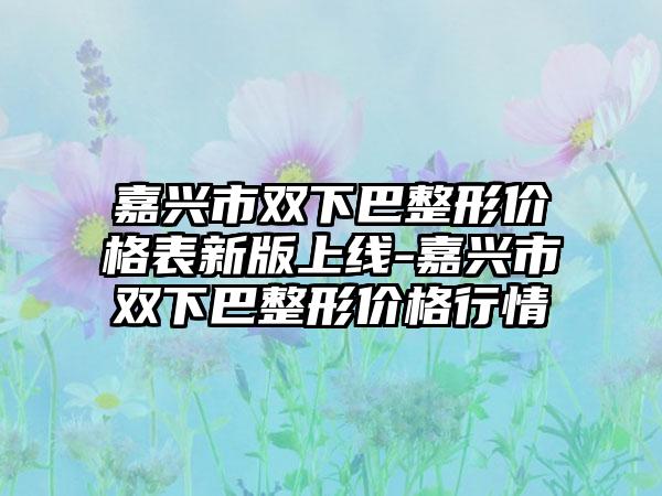 嘉兴市双下巴整形价格表新版上线-嘉兴市双下巴整形价格行情