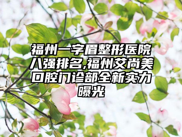 福州一字眉整形医院八强排名,福州艾尚美口腔门诊部全新实力曝光