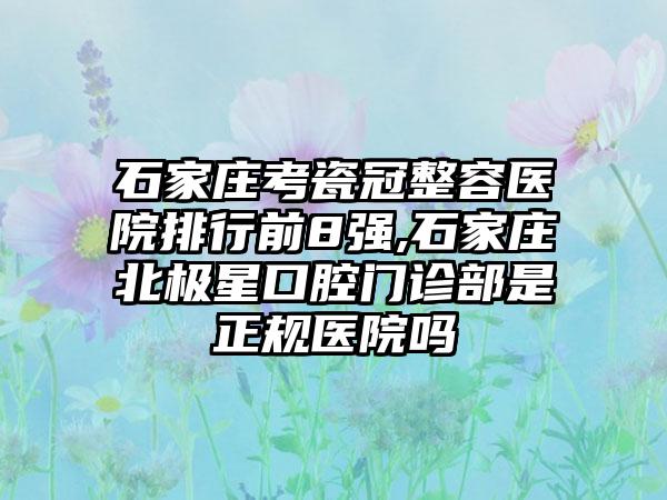 石家庄考瓷冠整容医院排行前8强,石家庄北极星口腔门诊部是正规医院吗