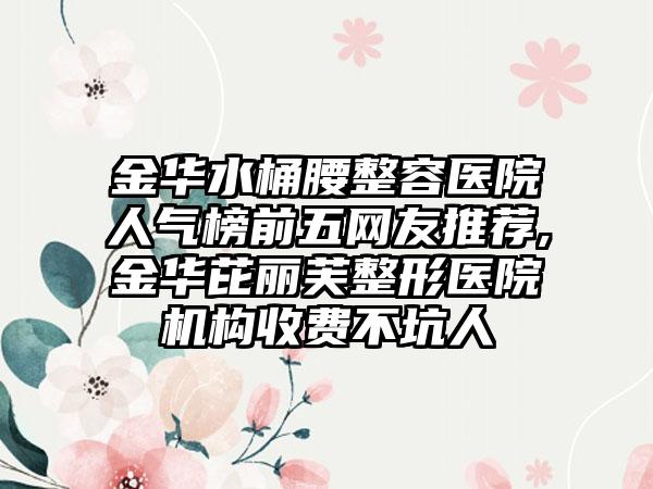 金华水桶腰整容医院人气榜前五网友推荐,金华芘丽芙整形医院机构收费不坑人