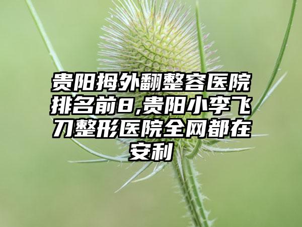 贵阳拇外翻整容医院排名前8,贵阳小李飞刀整形医院全网都在安利