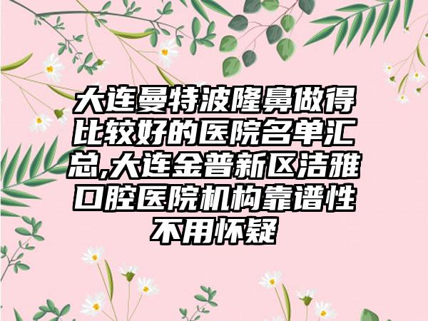 大连曼特波隆鼻做得比较好的医院名单汇总,大连金普新区洁雅口腔医院机构靠谱性不用怀疑