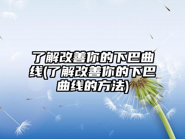 了解改善你的下巴曲线(了解改善你的下巴曲线的方法)