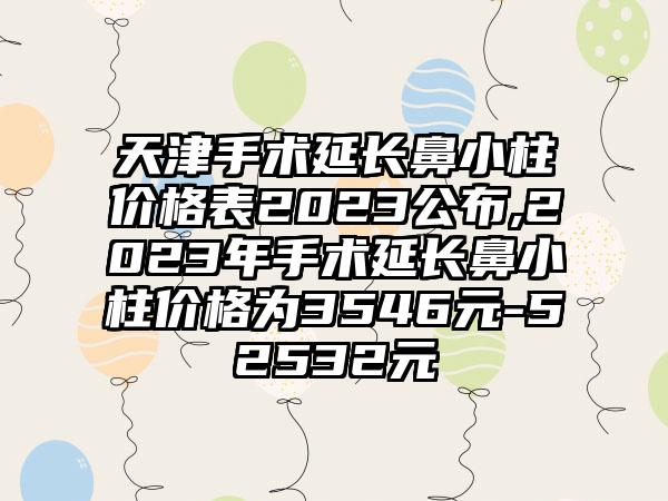 天津手术延长鼻小柱价格表2023公布,2023年手术延长鼻小柱价格为3546元-52532元