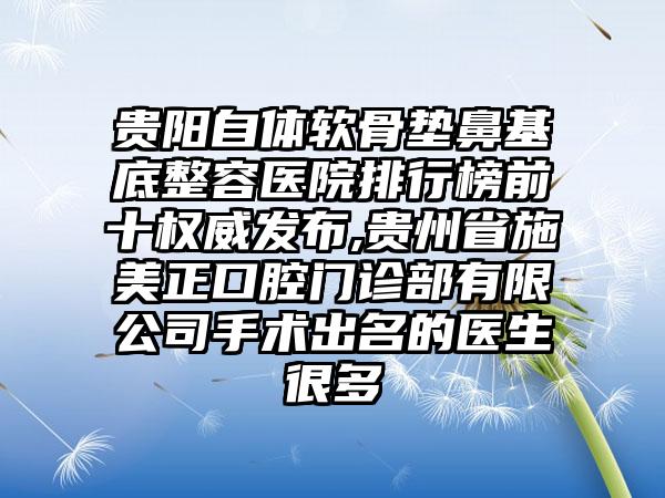 贵阳自体软骨垫鼻基底整容医院排行榜前十权威发布,贵州省施美正口腔门诊部有限公司手术出名的医生很多