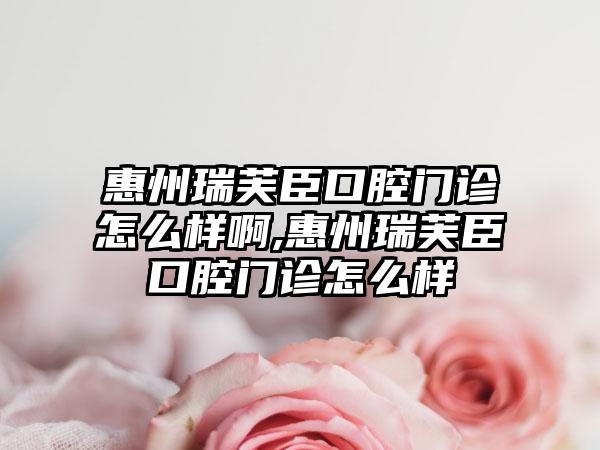 惠州瑞芙臣口腔门诊怎么样啊,惠州瑞芙臣口腔门诊怎么样