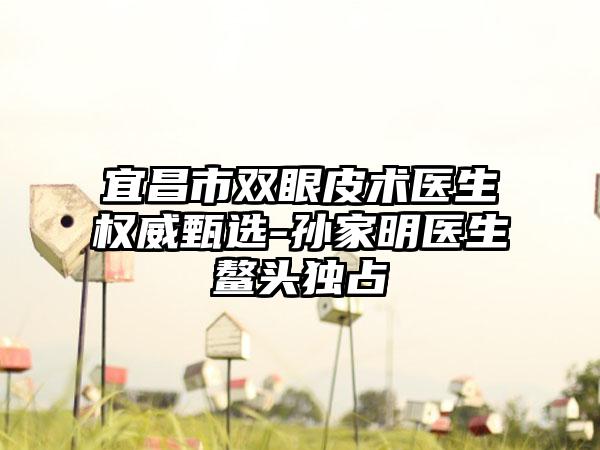 宜昌市双眼皮术医生权威甄选-孙家明医生鳌头独占