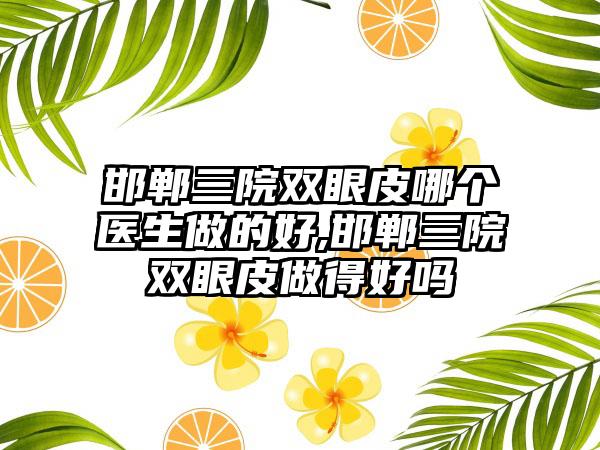 邯郸三院双眼皮哪个医生做的好,邯郸三院双眼皮做得好吗