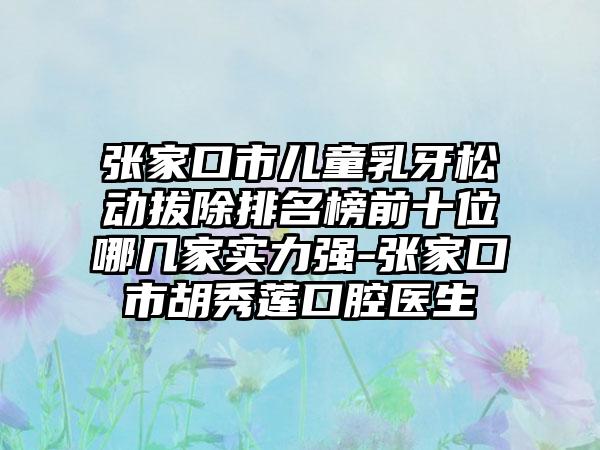 张家口市儿童乳牙松动拔除排名榜前十位哪几家实力强-张家口市胡秀莲口腔医生