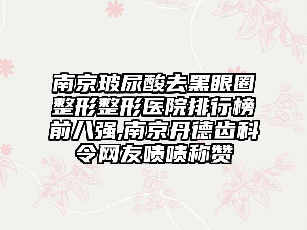 南京玻尿酸去黑眼圈整形整形医院排行榜前八强,南京丹德齿科令网友啧啧称赞