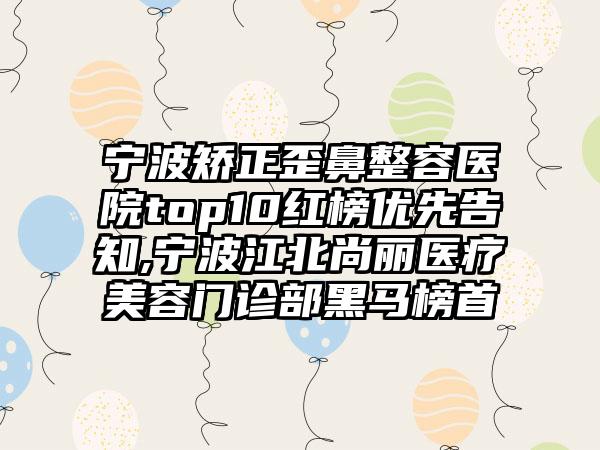 宁波矫正歪鼻整容医院top10红榜优先告知,宁波江北尚丽医疗美容门诊部黑马榜首