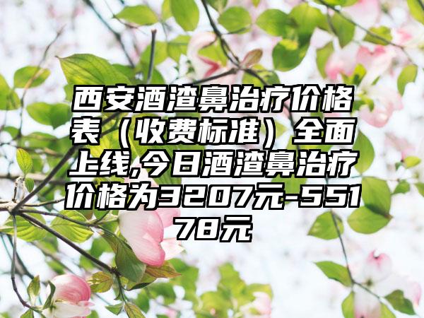 西安酒渣鼻治疗价格表（收费标准）多面上线,今日酒渣鼻治疗价格为3207元-55178元