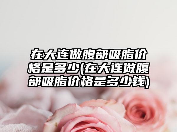 在大连做腹部吸脂价格是多少(在大连做腹部吸脂价格是多少钱)