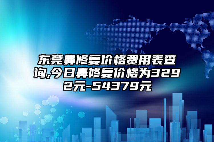 东莞鼻修复价格费用表查询,今日鼻修复价格为3292元-54379元