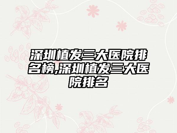 深圳植发三大医院排名榜,深圳植发三大医院排名