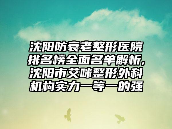 沈阳防衰老整形医院排名榜多面名单解析,沈阳市艾咪整形外科机构实力一等一的强