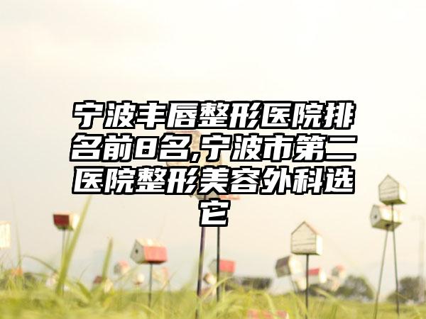 宁波丰唇整形医院排名前8名,宁波市第二医院整形美容外科选它