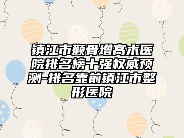 镇江市颧骨增高术医院排名榜十强权威预测-排名靠前镇江市整形医院