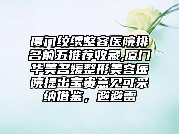 厦门纹绣整容医院排名前五推荐收藏,厦门华美名媛整形美容医院提出宝贵意见可采纳借鉴，避避雷