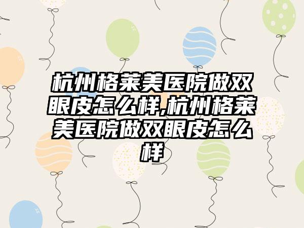 杭州格莱美医院做双眼皮怎么样,杭州格莱美医院做双眼皮怎么样