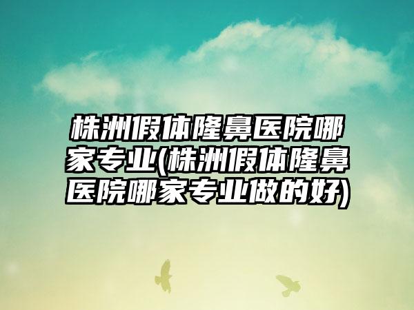 株洲假体隆鼻医院哪家正规(株洲假体隆鼻医院哪家正规做的好)