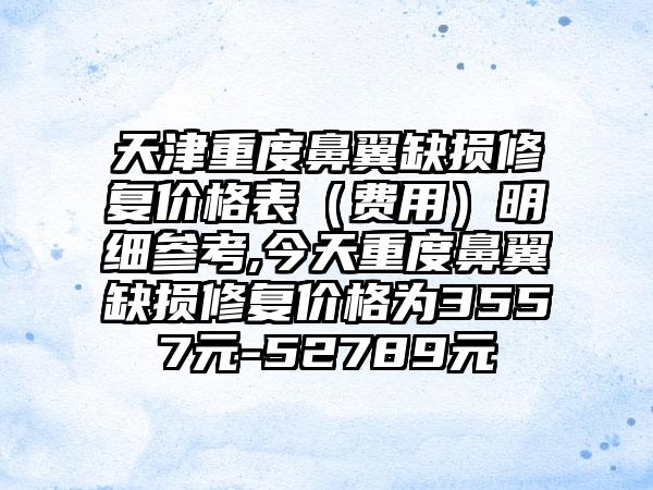 天津重度鼻翼缺损修复价格表（费用）明细参考,今天重度鼻翼缺损修复价格为3557元-52789元