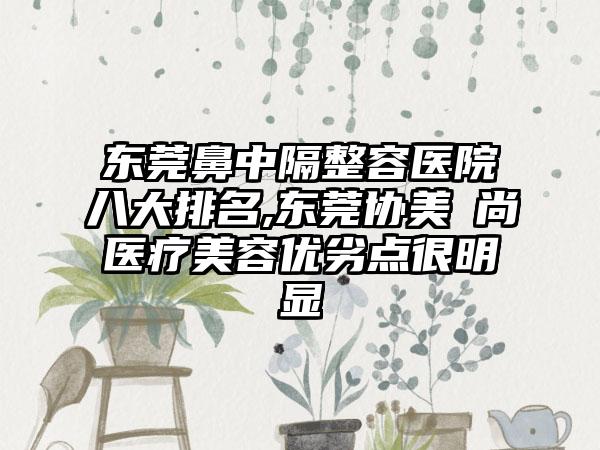 东莞鼻中隔整容医院八大排名,东莞协美珺尚医疗美容优劣点很明显