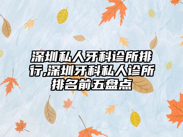 深圳私人牙科诊所排行,深圳牙科私人诊所排名前五盘点