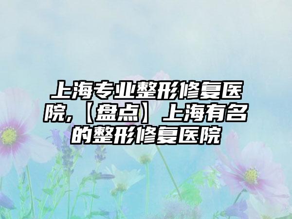 上海正规整形修复医院,【盘点】上海有名的整形修复医院