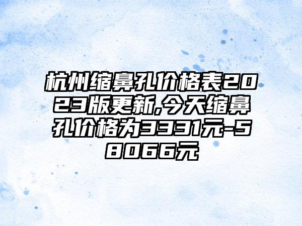 杭州缩鼻孔价格表2023版更新,今天缩鼻孔价格为3331元-58066元