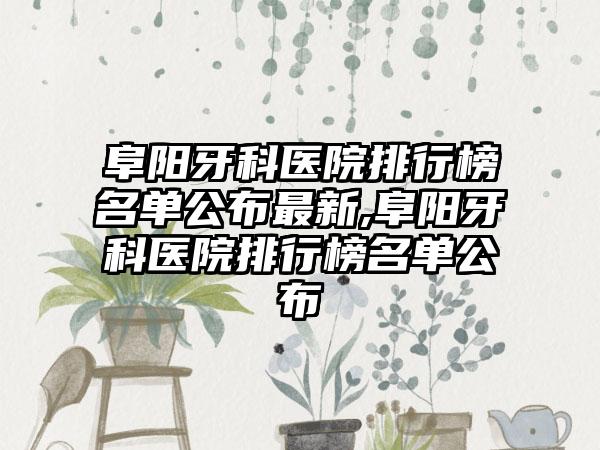 阜阳牙科医院排行榜名单公布非常新,阜阳牙科医院排行榜名单公布