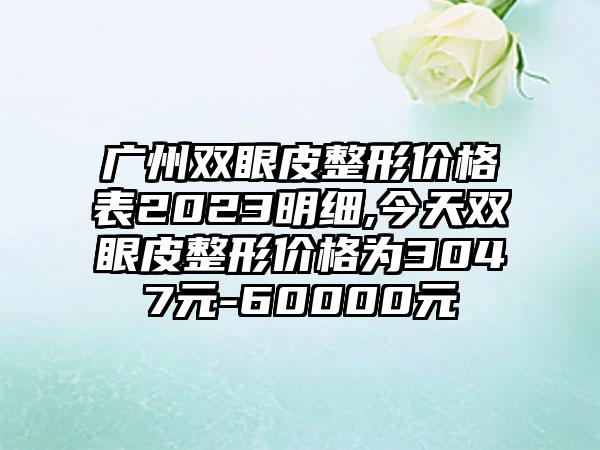 广州双眼皮整形价格表2023明细,今天双眼皮整形价格为3047元-60000元