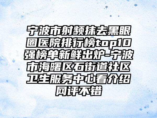 宁波市射频抹去黑眼圈医院排行榜top10强榜单新鲜出炉-宁波市海曙区石街道社区卫生服务中心看介绍网评不错