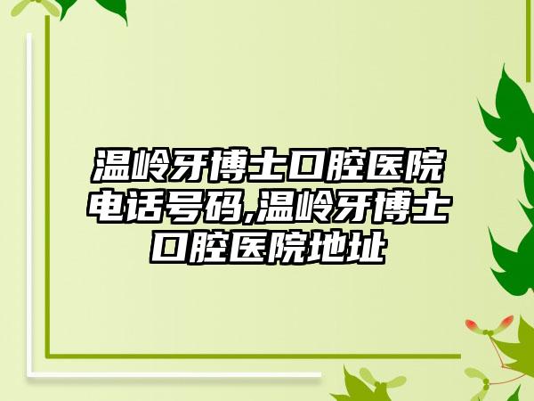 温岭牙博士口腔医院电话号码,温岭牙博士口腔医院地址