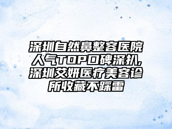 深圳自然鼻整容医院人气TOP口碑深扒,深圳艾妍医疗美容诊所收藏不踩雷