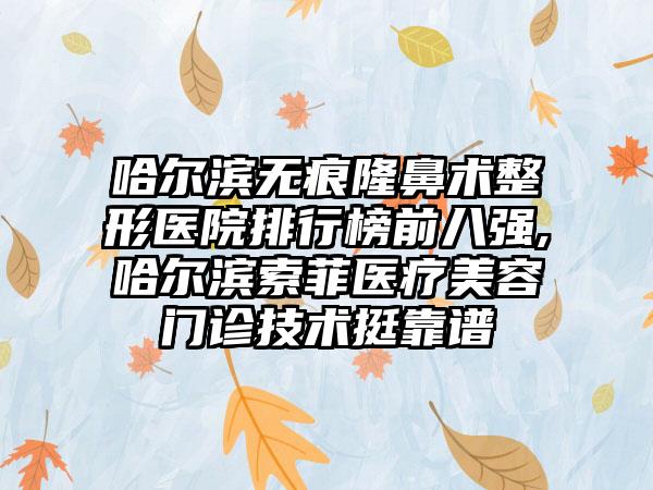 哈尔滨无痕隆鼻术整形医院排行榜前八强,哈尔滨索菲医疗美容门诊技术挺靠谱