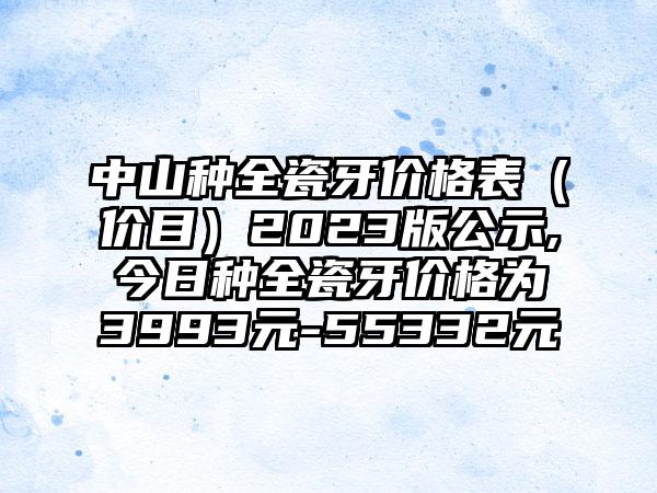 中山种全瓷牙价格表（价目）2023版公示,今日种全瓷牙价格为3993元-55332元