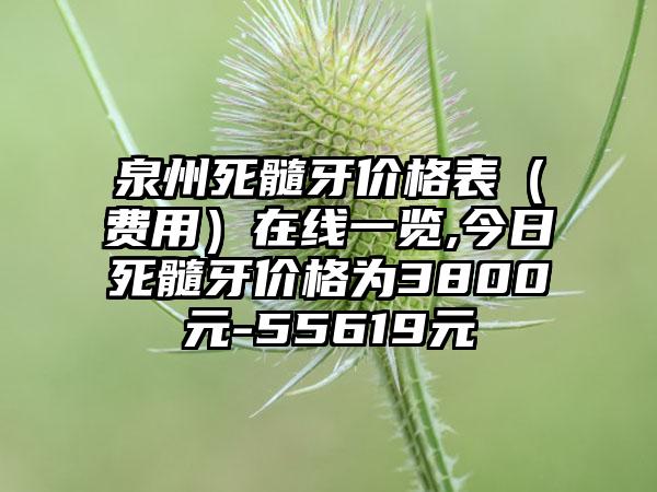 泉州死髓牙价格表（费用）在线一览,今日死髓牙价格为3800元-55619元