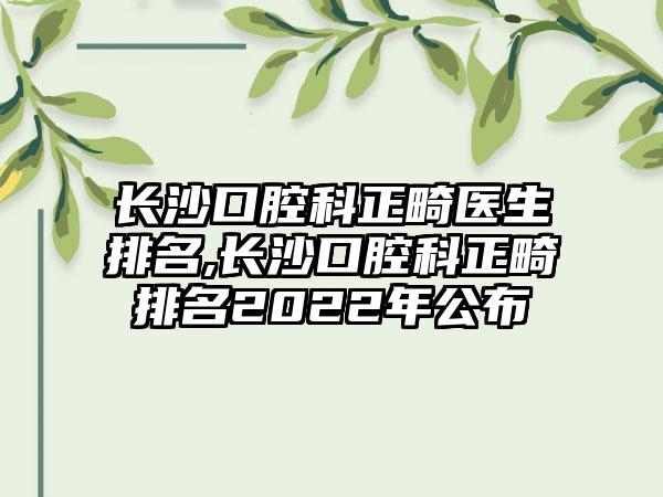 长沙口腔科正畸医生排名,长沙口腔科正畸排名2022年公布