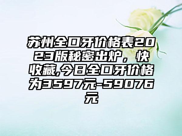 苏州全口牙价格表2023版秘密出炉，快收藏,今日全口牙价格为3597元-59076元