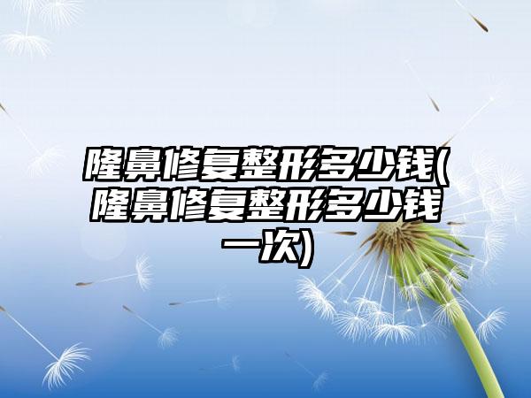 隆鼻修复整形多少钱(隆鼻修复整形多少钱一次)