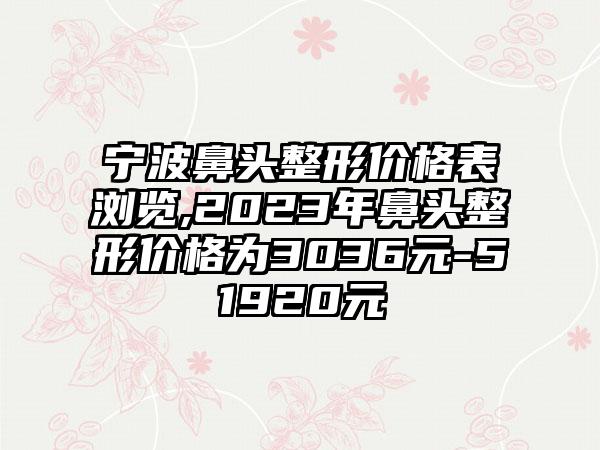 宁波鼻头整形价格表浏览,2023年鼻头整形价格为3036元-51920元