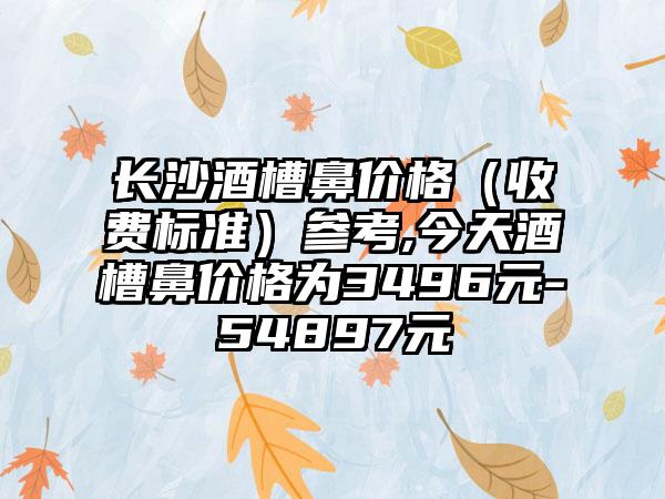 长沙酒槽鼻价格（收费标准）参考,今天酒槽鼻价格为3496元-54897元